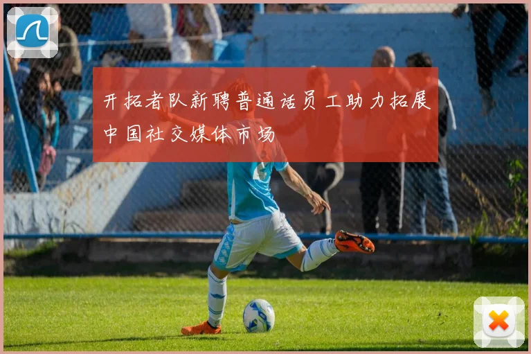 开拓者队新聘普通话员工助力拓展中国社交媒体市场