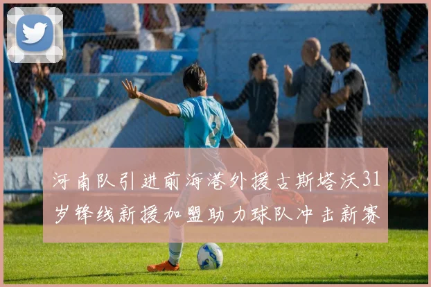 河南队引进前海港外援古斯塔沃31岁锋线新援加盟助力球队冲击新赛季