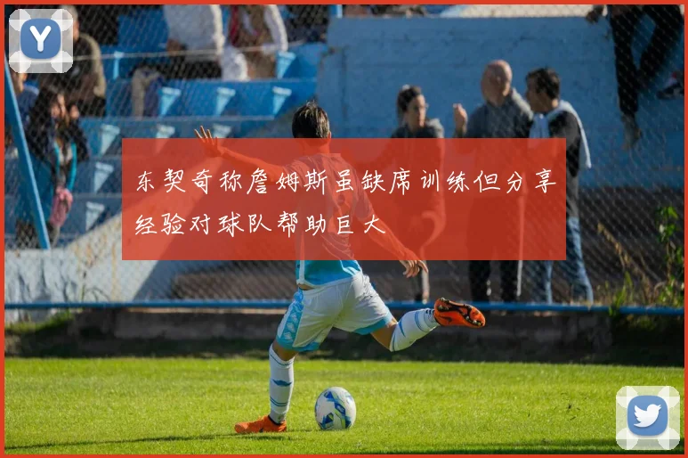 东契奇称詹姆斯虽缺席训练但分享经验对球队帮助巨大