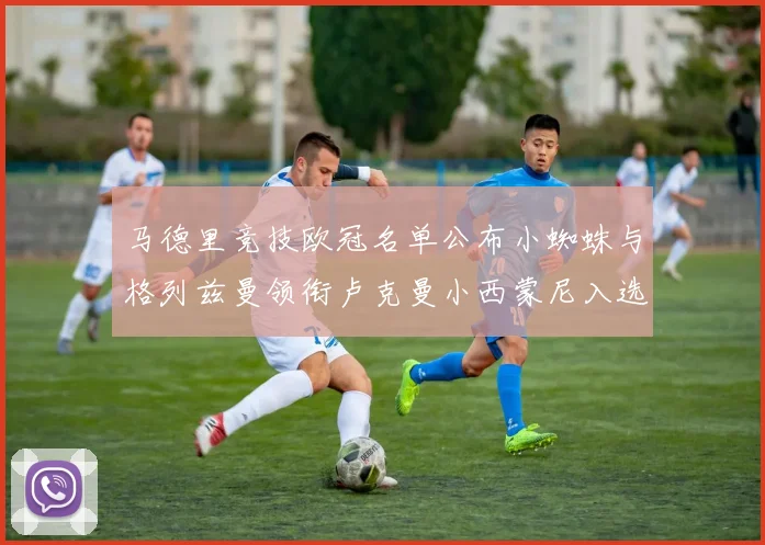 马德里竞技欧冠名单公布小蜘蛛与格列兹曼领衔卢克曼小西蒙尼入选