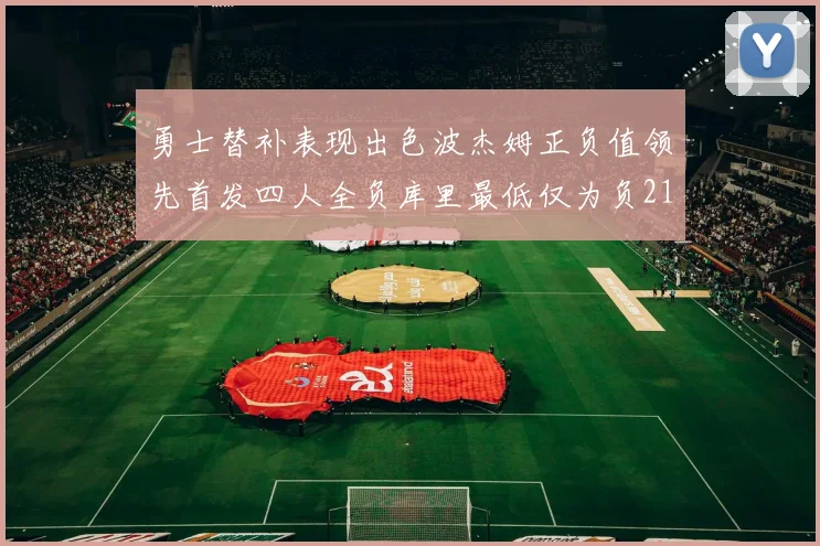 勇士替补表现出色波杰姆正负值领先首发四人全负库里最低仅为负21