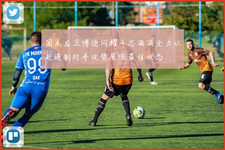 国米后卫博德闪耀斗志满满全力以赴遏制对手攻势展现最佳状态