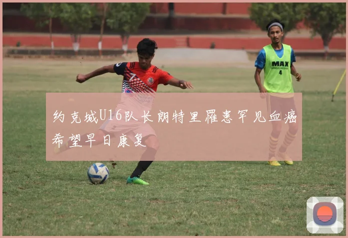 约克城U16队长朗特里罹患罕见血癌希望早日康复