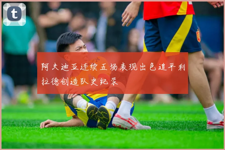 阿夫迪亚连续五场表现出色追平利拉德创造队史纪录