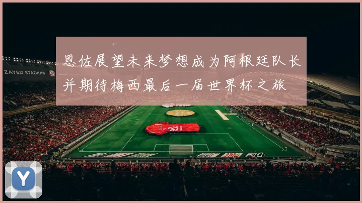 恩佐展望未来梦想成为阿根廷队长并期待梅西最后一届世界杯之旅