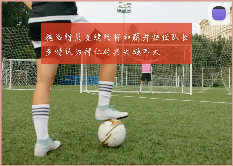施洛特贝克续约将加薪并担任队长多特认为拜仁对其兴趣不大