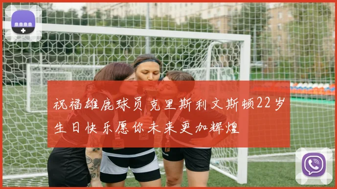 祝福雄鹿球员克里斯利文斯顿22岁生日快乐愿你未来更加辉煌