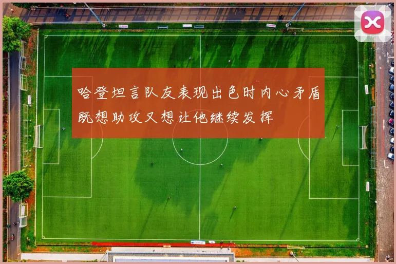 哈登坦言队友表现出色时内心矛盾既想助攻又想让他继续发挥