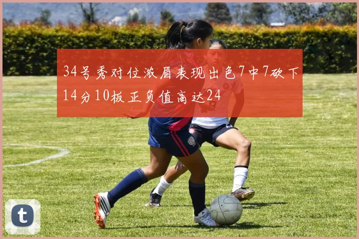 34号秀对位浓眉表现出色7中7砍下14分10板正负值高达24