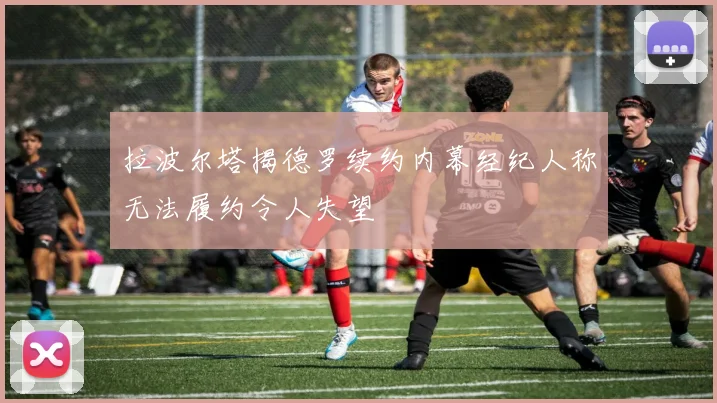 拉波尔塔揭德罗续约内幕经纪人称无法履约令人失望