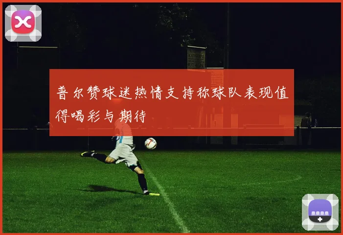 普尔赞球迷热情支持称球队表现值得喝彩与期待