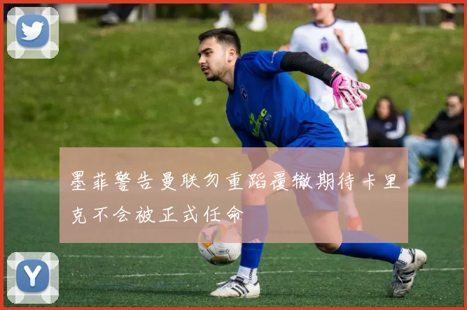 墨菲警告曼联勿重蹈覆辙期待卡里克不会被正式任命