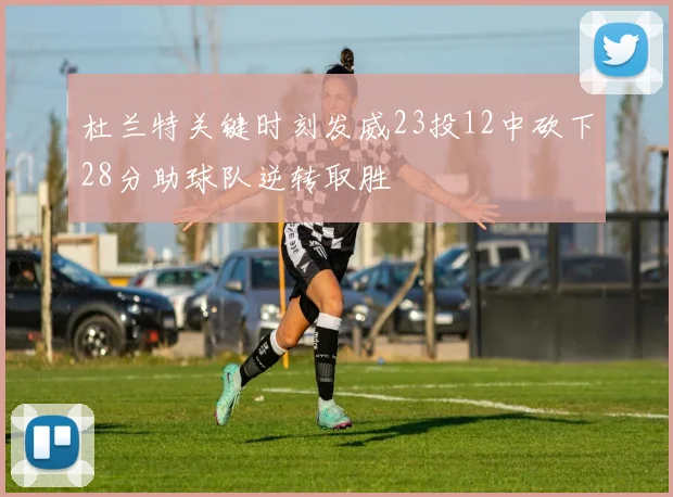 杜兰特关键时刻发威23投12中砍下28分助球队逆转取胜