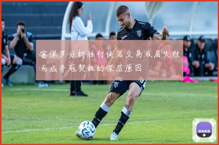 富保罗分析独行侠若交易浓眉失败或成夺冠契机的深层原因