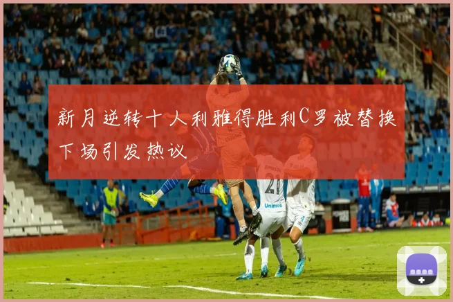 新月逆转十人利雅得胜利C罗被替换下场引发热议