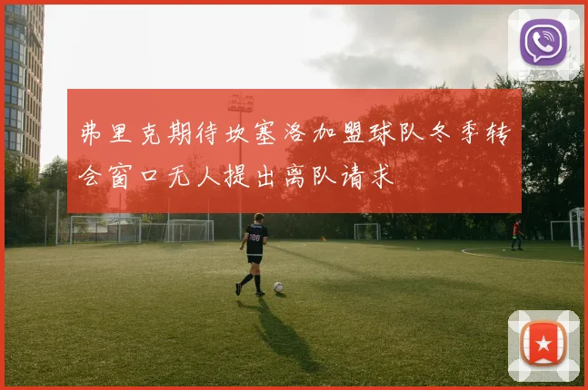 弗里克期待坎塞洛加盟球队冬季转会窗口无人提出离队请求
