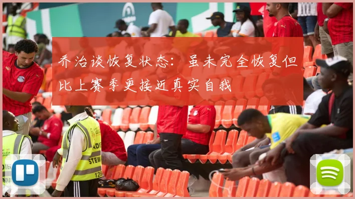 乔治谈恢复状态：虽未完全恢复但比上赛季更接近真实自我