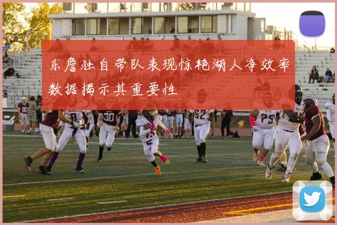 东詹独自带队表现惊艳湖人净效率数据揭示其重要性