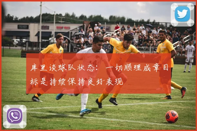 库里谈球队状态：一切顺理成章目标是持续保持良好表现