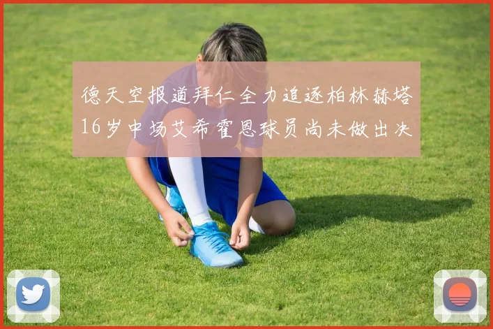 德天空报道拜仁全力追逐柏林赫塔16岁中场艾希霍恩球员尚未做出决定
