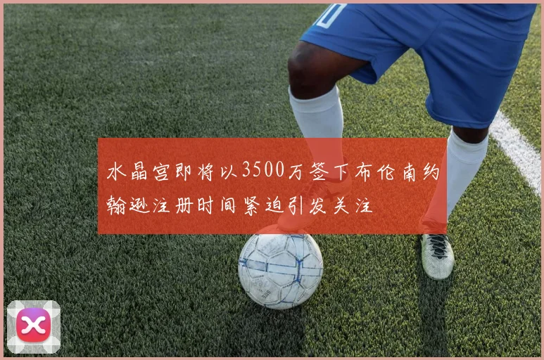 水晶宫即将以3500万签下布伦南约翰逊注册时间紧迫引发关注