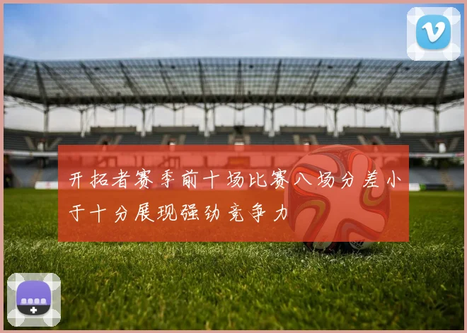 开拓者赛季前十场比赛八场分差小于十分展现强劲竞争力