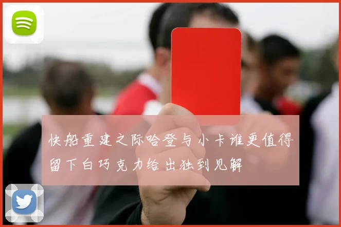 快船重建之际哈登与小卡谁更值得留下白巧克力给出独到见解