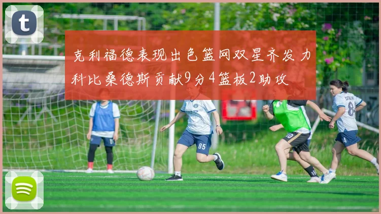克利福德表现出色篮网双星齐发力科比桑德斯贡献9分4篮板2助攻