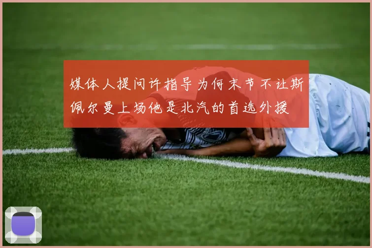 媒体人提问许指导为何末节不让斯佩尔曼上场他是北汽的首选外援