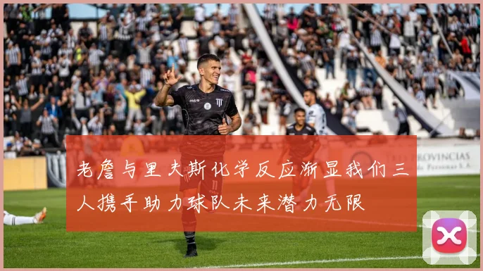 老詹与里夫斯化学反应渐显我们三人携手助力球队未来潜力无限