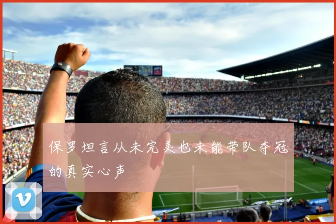 保罗坦言从未完美也未能带队夺冠的真实心声
