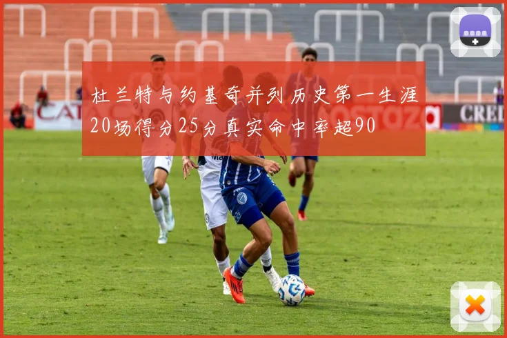 杜兰特与约基奇并列历史第一生涯20场得分25分真实命中率超90