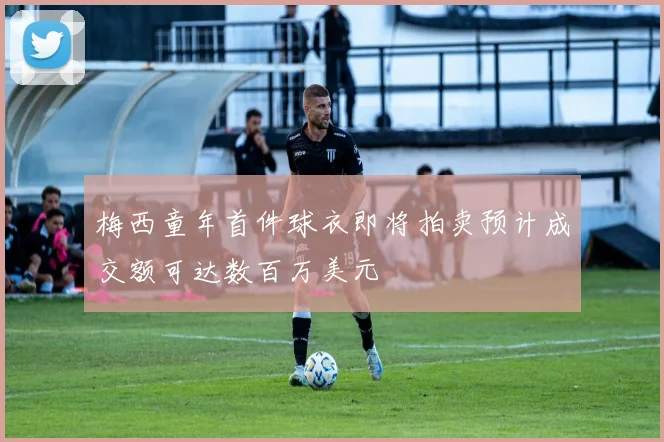 梅西童年首件球衣即将拍卖预计成交额可达数百万美元