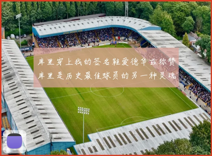 库里穿上我的签名鞋爱德华兹称赞库里是历史最佳球员的另一种灵魂