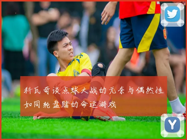 科瓦奇谈点球大战的无奈与偶然性如同轮盘赌的命运游戏