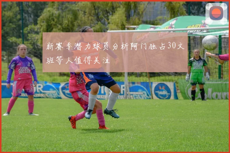 新赛季潜力球员分析阿门独占30文班等人值得关注