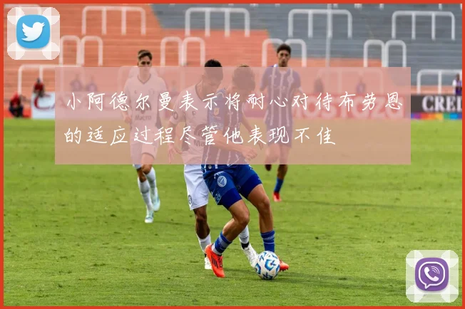 小阿德尔曼表示将耐心对待布劳恩的适应过程尽管他表现不佳