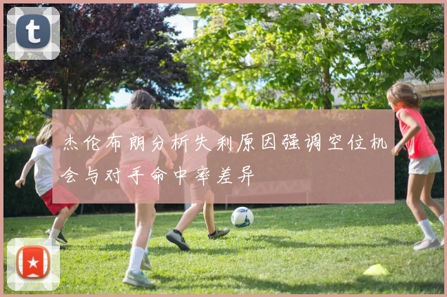 杰伦布朗分析失利原因强调空位机会与对手命中率差异