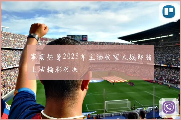 赛前热身2025年主场收官大战即将上演精彩对决