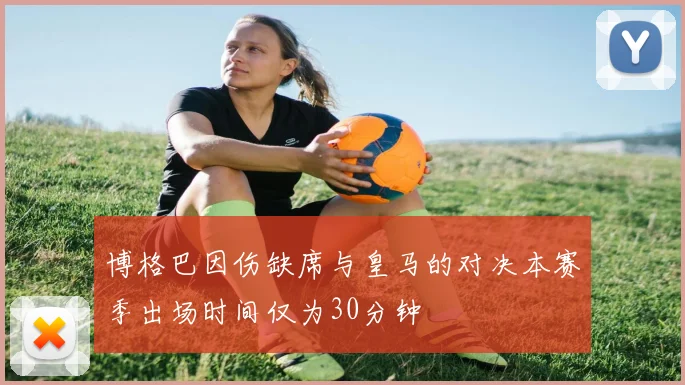 博格巴因伤缺席与皇马的对决本赛季出场时间仅为30分钟