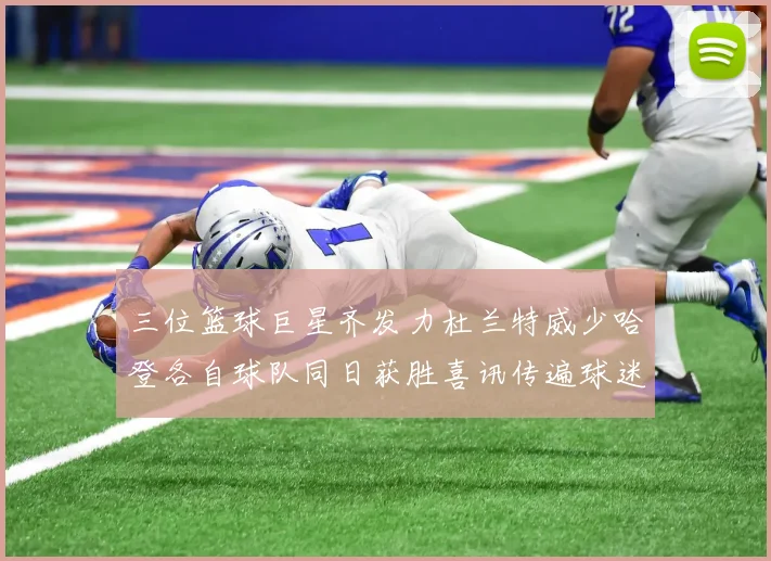 三位篮球巨星齐发力杜兰特威少哈登各自球队同日获胜喜讯传遍球迷圈