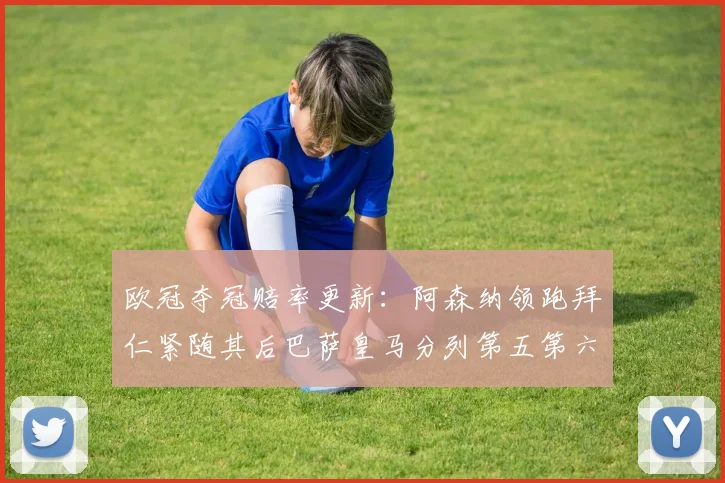 欧冠夺冠赔率更新：阿森纳领跑拜仁紧随其后巴萨皇马分列第五第六位