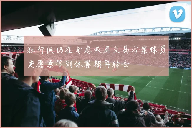 独行侠仍在考虑浓眉交易方案球员更愿意等到休赛期再转会