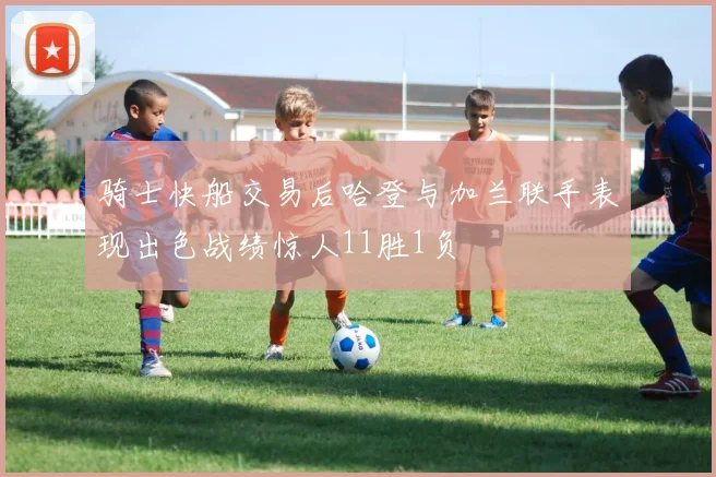 骑士快船交易后哈登与加兰联手表现出色战绩惊人11胜1负