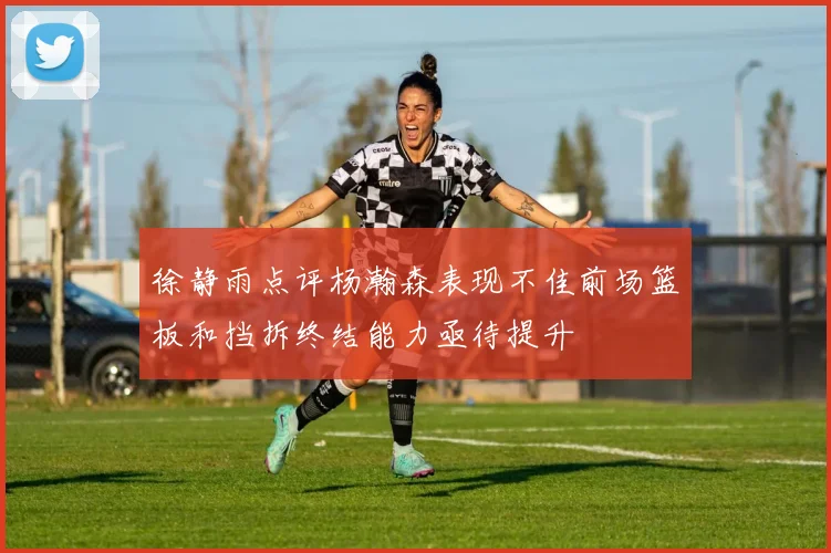 徐静雨点评杨瀚森表现不佳前场篮板和挡拆终结能力亟待提升