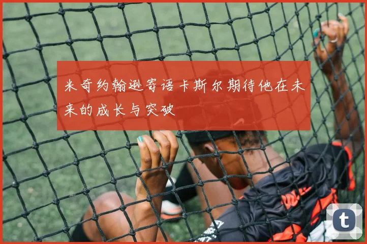 米奇约翰逊寄语卡斯尔期待他在未来的成长与突破